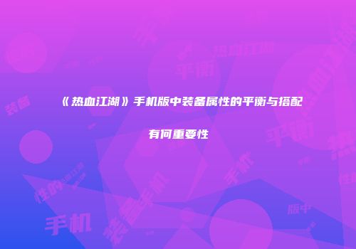 《热血江湖》手机版中装备属性的平衡与搭配有何重要性