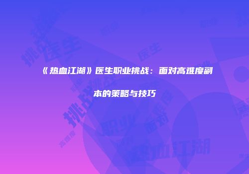 《热血江湖》医生职业挑战：面对高难度副本的策略与技巧