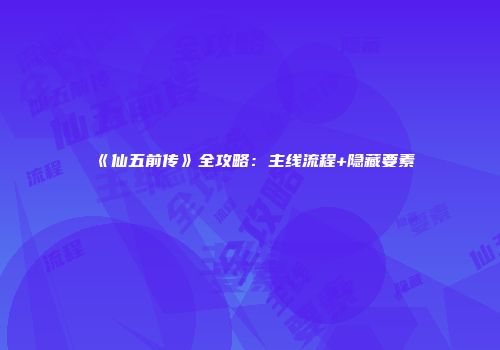 《仙五前传》全攻略:主线流程+隐藏要素
