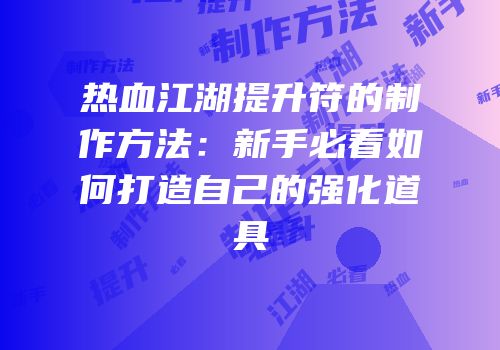 热血江湖提升符的制作方法：新手必看如何打造自己的强化道具