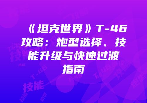 《坦克世界》T-46攻略：炮型选择、技能升级与快速过渡指南