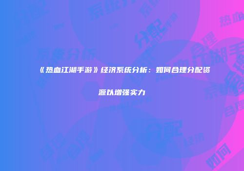 《热血江湖手游》经济系统分析：如何合理分配资源以增强实力