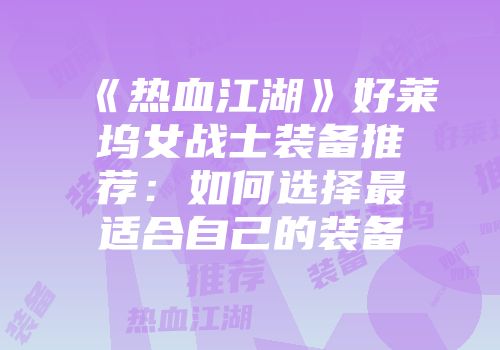 《热血江湖》好莱坞女战士装备推荐：如何选择最适合自己的装备