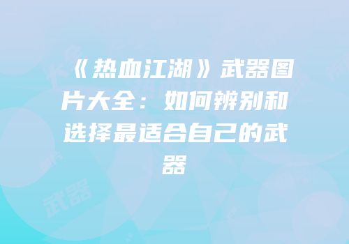 《热血江湖》武器图片大全：如何辨别和选择最适合自己的武器