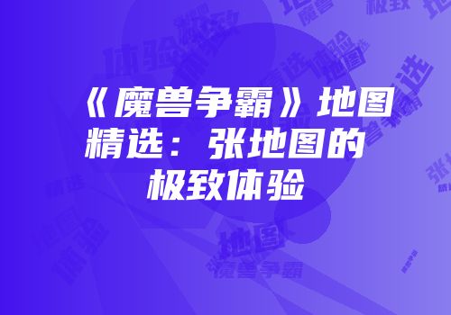 《魔兽争霸》地图精选：张地图的极致体验