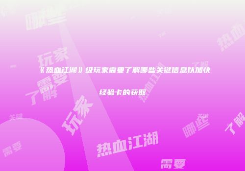 《热血江湖》级玩家需要了解哪些关键信息以加快经验卡的获取