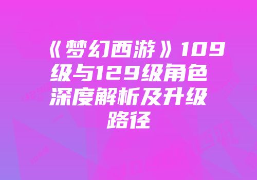 《梦幻西游》109级与129级角色深度解析及升级路径