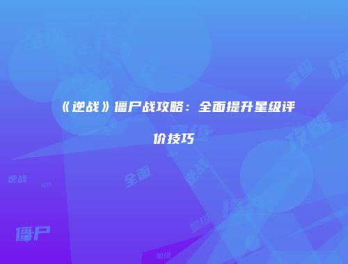 《逆战》僵尸战攻略：全面提升星级评价技巧