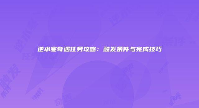 逆水寒奇遇任务攻略：触发条件与完成技巧