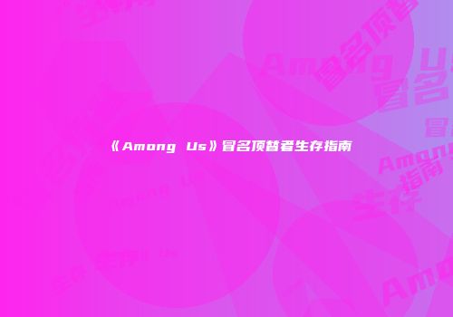 《Among Us》冒名顶替者生存指南