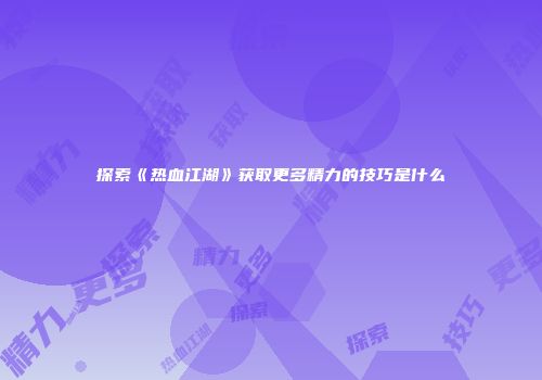 探索《热血江湖》获取更多精力的技巧是什么