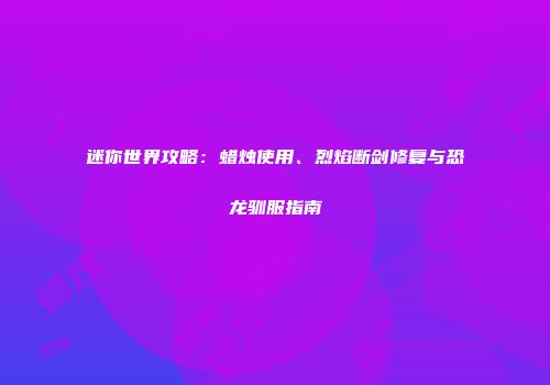 迷你世界攻略：蜡烛使用、烈焰断剑修复与恐龙驯服指南