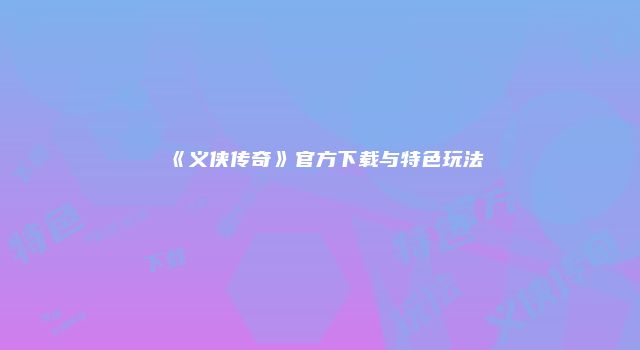 《义侠传奇》官方下载与特色玩法