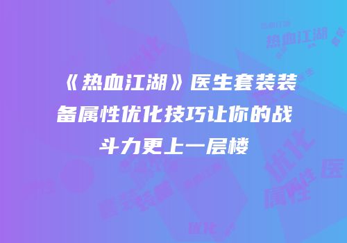 《热血江湖》医生套装装备属性优化技巧让你的战斗力更上一层楼