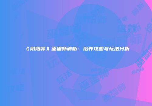 《阴阳师》巫蛊师解析：培养攻略与玩法分析