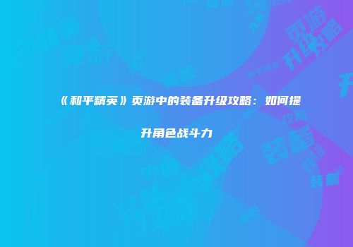 《和平精英》页游中的装备升级攻略：如何提升角色战斗力