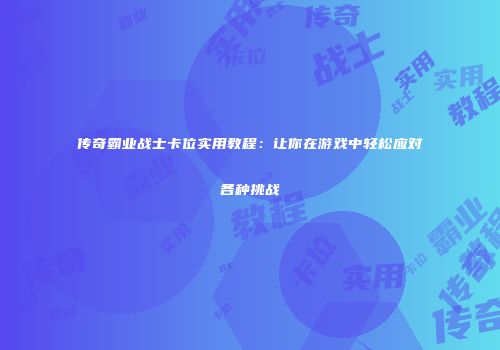 传奇霸业战士卡位实用教程：让你在游戏中轻松应对各种挑战