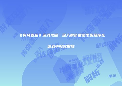 《传奇霸业》游戏攻略：深入解析返利系统助你在游戏中轻松取胜