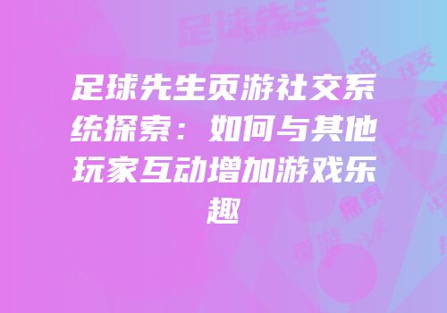 足球先生页游社交系统探索：如何与其他玩家互动增加游戏乐趣