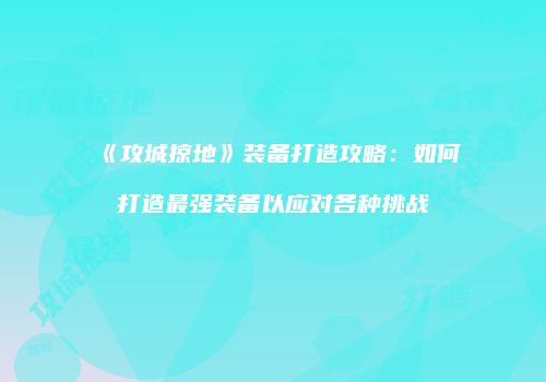 《攻城掠地》装备打造攻略：如何打造最强装备以应对各种挑战