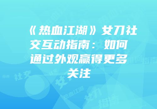 《热血江湖》女刀社交互动指南:如何通过外观赢得更多关注
