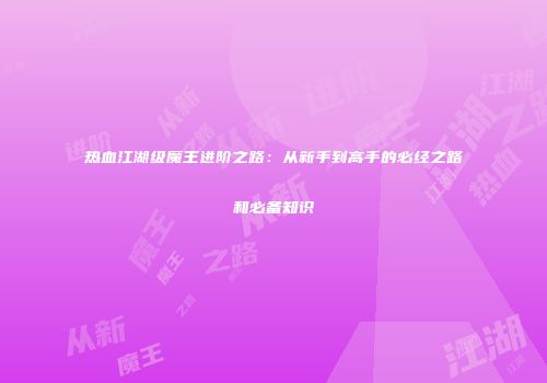 热血江湖级魔王进阶之路：从新手到高手的必经之路和必备知识