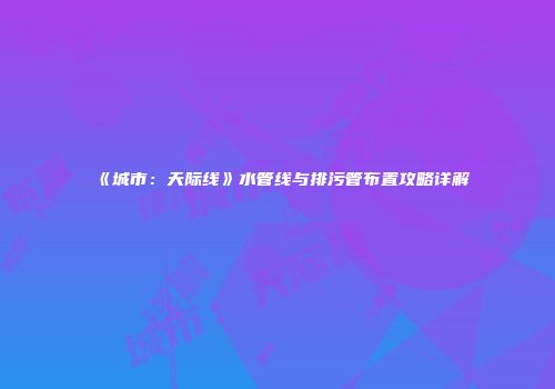《城市：天际线》水管线与排污管布置攻略详解