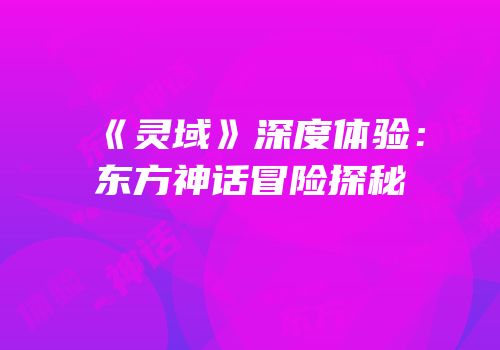 《灵域》深度体验：东方神话冒险探秘