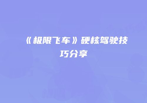 《极限飞车》硬核驾驶技巧分享