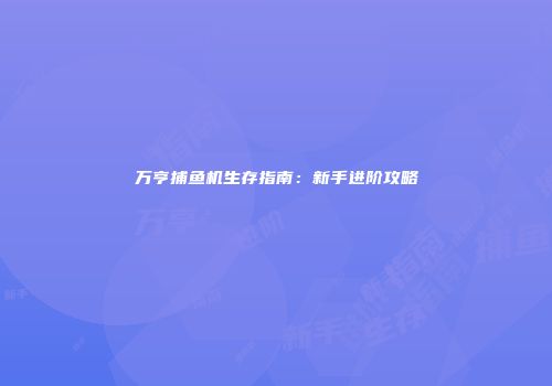 万亨捕鱼机生存指南：新手进阶攻略