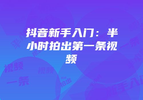 抖音新手入门：半小时拍出第一条视频