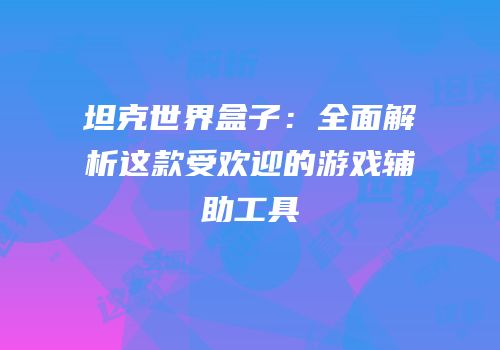 坦克世界盒子：全面解析这款受欢迎的游戏辅助工具