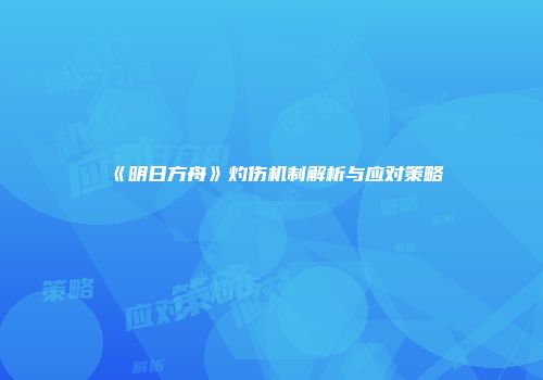 《明日方舟》灼伤机制解析与应对策略