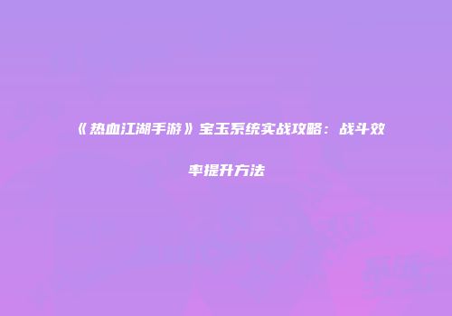 《热血江湖手游》宝玉系统实战攻略：战斗效率提升方法