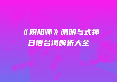 《阴阳师》晴明与式神日语台词解析大全