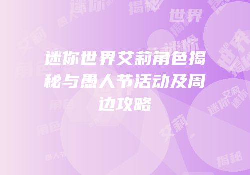 迷你世界艾莉角色揭秘与愚人节活动及周边攻略