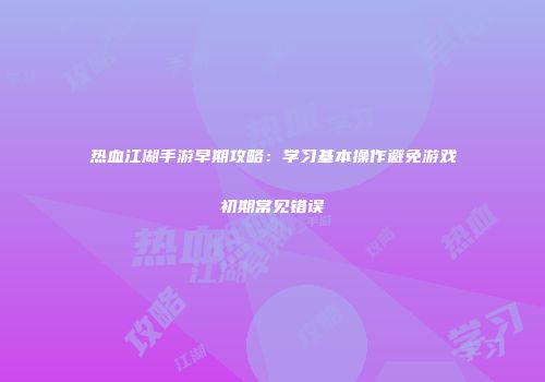 热血江湖手游早期攻略：学习基本操作避免游戏初期常见错误