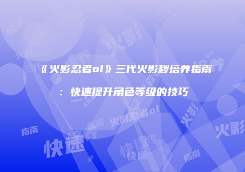 《火影忍者ol》三代火影秽培养指南：快速提升角色等级的技巧