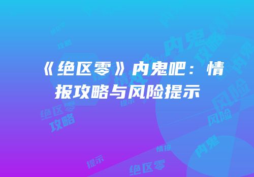 《绝区零》内鬼吧：情报攻略与风险提示