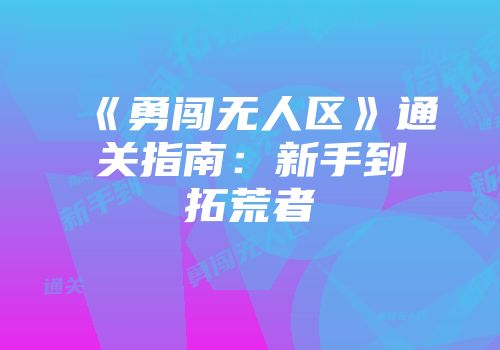 《勇闯无人区》通关指南：新手到拓荒者