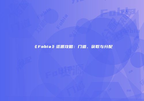 《Fobia》资源攻略：门道、获取与分配