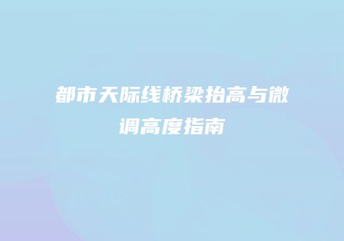 都市天际线桥梁抬高与微调高度指南