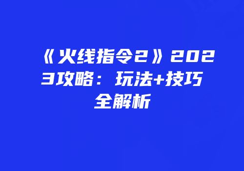 《火线指令2》2023攻略:玩法+技巧全解析