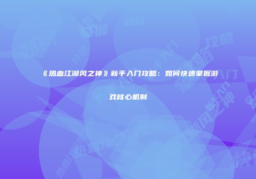 《热血江湖风之神》新手入门攻略：如何快速掌握游戏核心机制