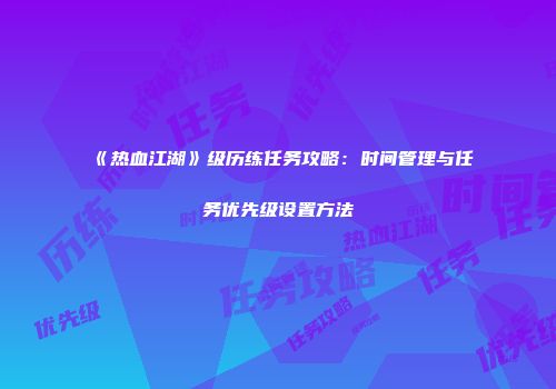《热血江湖》级历练任务攻略：时间管理与任务优先级设置方法