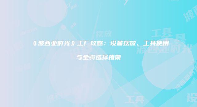 《波西亚时光》工厂攻略：设备摆放、工具使用与坐骑选择指南