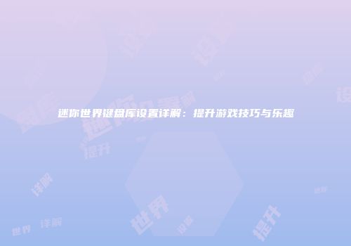 迷你世界键盘库设置详解：提升游戏技巧与乐趣