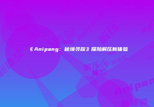 《Anipang：秘境寻踪》探险解压新体验