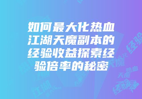 如何最大化热血江湖天魔副本的经验收益探索经验倍率的秘密
