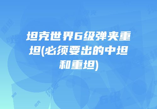 坦克世界6级弹夹重坦(必须要出的中坦和重坦)